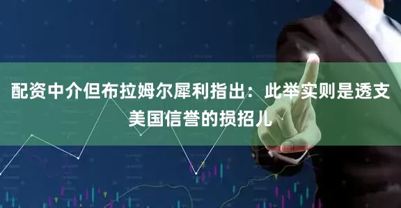 配资中介但布拉姆尔犀利指出：此举实则是透支美国信誉的损招儿