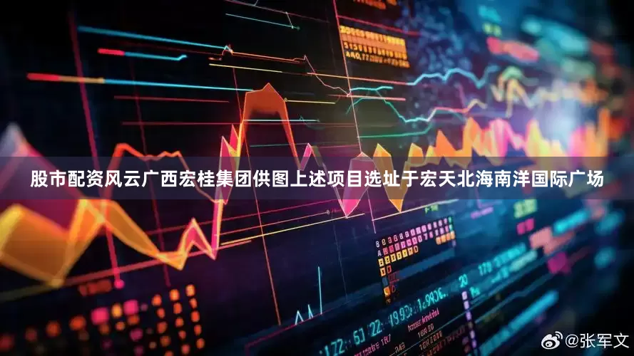 股市配资风云广西宏桂集团供图上述项目选址于宏天北海南洋国际广场