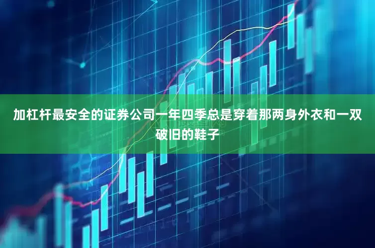 加杠杆最安全的证券公司一年四季总是穿着那两身外衣和一双破旧的鞋子