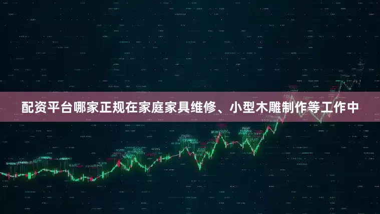 配资平台哪家正规在家庭家具维修、小型木雕制作等工作中