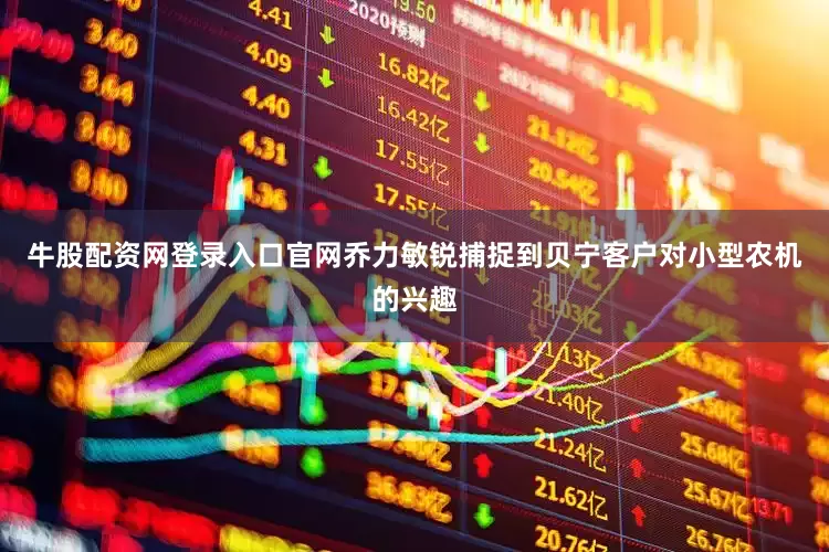 牛股配资网登录入口官网乔力敏锐捕捉到贝宁客户对小型农机的兴趣