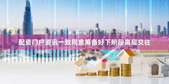配资门户资讯一致同意筹备好下阶段高层交往