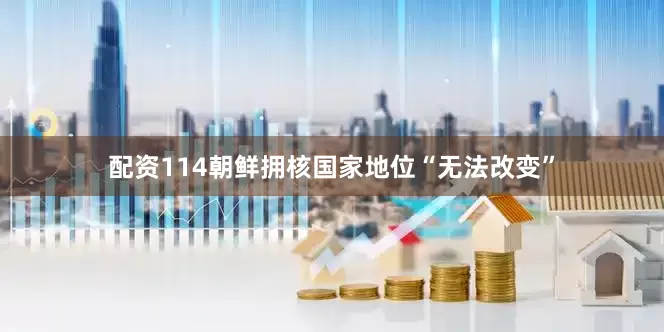 配资114朝鲜拥核国家地位“无法改变”