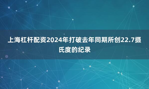 上海杠杆配资2024年打破去年同期所创22.7摄氏度的纪录